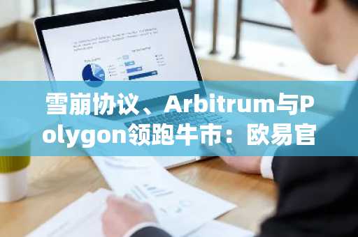 雪崩协议、Arbitrum与Polygon领跑牛市：欧易官网下载快速布局多链生态
