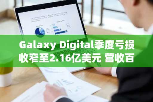 Galaxy Digital季度亏损收窄至2.16亿美元 营收百亿美元降幅折射市场低迷