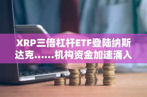 XRP三倍杠杆ETF登陆纳斯达克……机构资金加速涌入市场