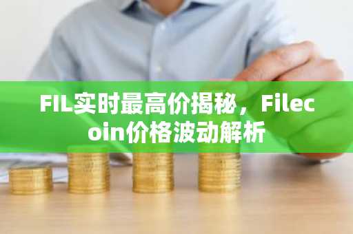 FIL实时最高价揭秘，Filecoin价格波动解析