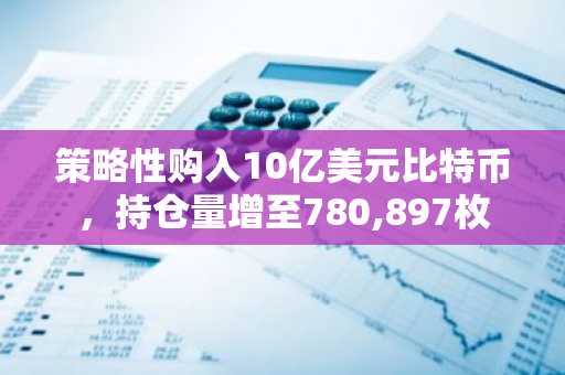 策略性购入10亿美元比特币，持仓量增至780,897枚
