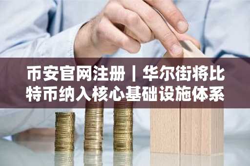 币安官网注册｜华尔街将比特币纳入核心基础设施体系