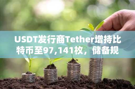 USDT发行商Tether增持比特币至97,141枚，储备规模达72亿美元