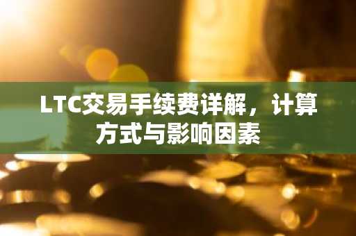 LTC交易手续费详解,计算方式与影响因素
