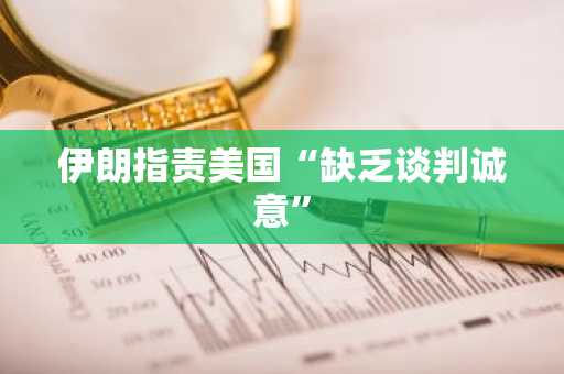 伊朗指责美国“缺乏谈判诚意”