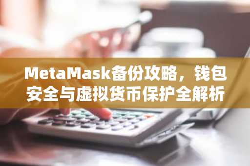 MetaMask备份攻略，钱包安全与虚拟货币保护全解析