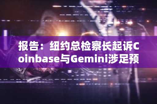 报告：纽约总检察长起诉Coinbase与Gemini涉足预测市场