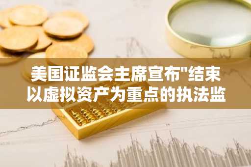 美国证监会主席宣布"结束以虚拟资产为重点的执法监管模式"
