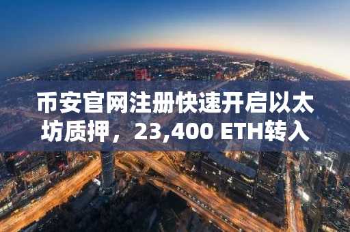 币安官网注册快速开启以太坊质押，23,400 ETH转入信标链合约