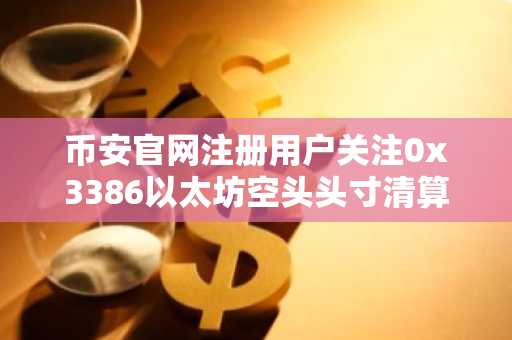 币安官网注册用户关注0x3386以太坊空头头寸清算风险
