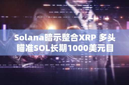 Solana暗示整合XRP 多头瞄准SOL长期1000美元目标