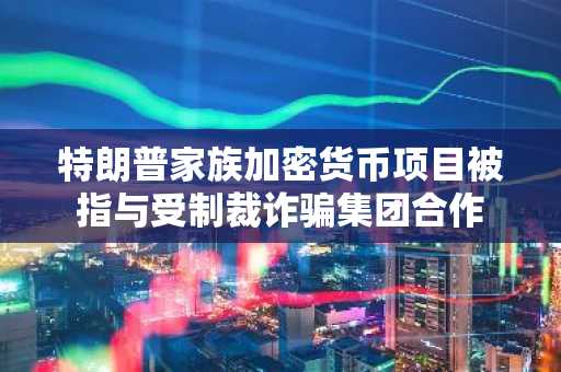 特朗普家族加密货币项目被指与受制裁诈骗集团合作