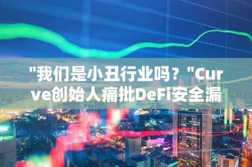 "我们是小丑行业吗？"Curve创始人痛批DeFi安全漏洞