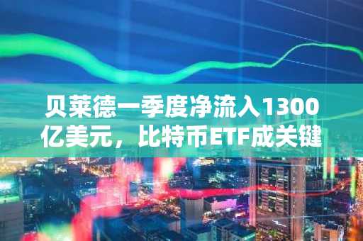 贝莱德一季度净流入1300亿美元，比特币ETF成关键驱动力