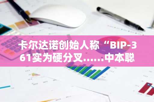 卡尔达诺创始人称“BIP-361实为硬分叉……中本聪式比特币恐难保全”
