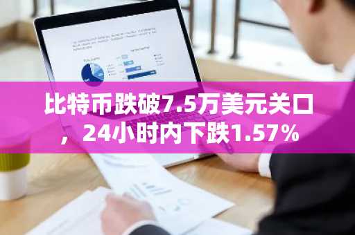 比特币跌破7.5万美元关口，24小时内下跌1.57%