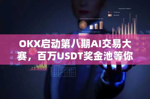 OKX启动第八期AI交易大赛，百万USDT奖金池等你挑战