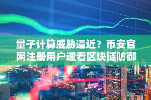 量子计算威胁逼近？币安官网注册用户速看区块链防御新进展