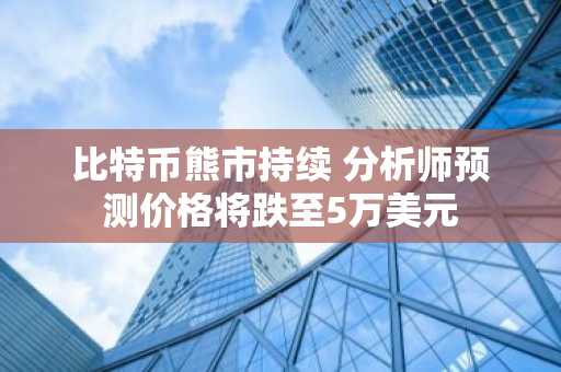 比特币熊市持续 分析师预测价格将跌至5万美元