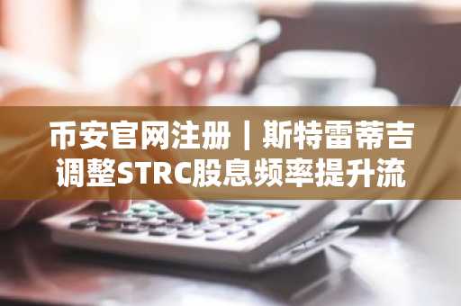 币安官网注册｜斯特雷蒂吉调整STRC股息频率提升流动性