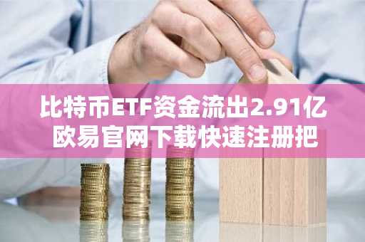 比特币ETF资金流出2.91亿 欧易官网下载快速注册把握以太坊机遇