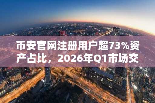 币安官网注册用户超73%资产占比，2026年Q1市场交易结构畸变
