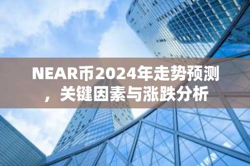 NEAR币2024年走势预测，关键因素与涨跌分析