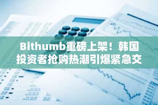 Bithumb重磅上架！韩国投资者抢购热潮引爆紧急交易良机