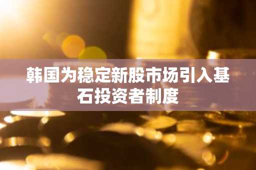韩国为稳定新股市场引入基石投资者制度