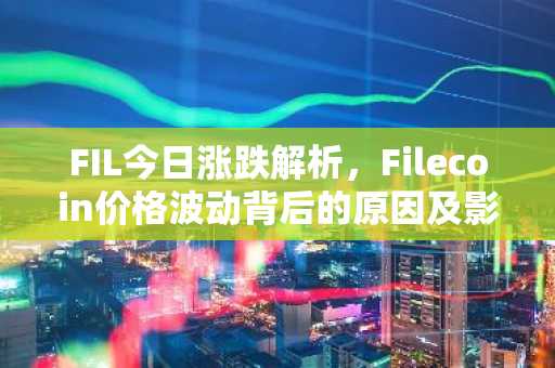 FIL今日涨跌解析，Filecoin价格波动背后的原因及影响