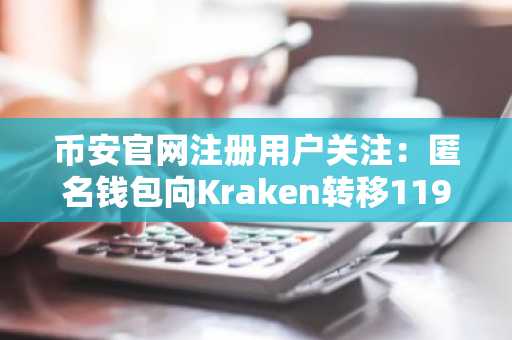 币安官网注册用户关注:匿名钱包向Kraken转移1191枚BTC引发市场波动