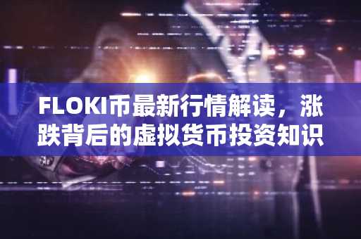 FLOKI币最新行情解读，涨跌背后的虚拟货币投资知识